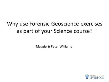 Why use Forensic Geoscience exercises as part of your Science course? Maggie & Peter Williams.