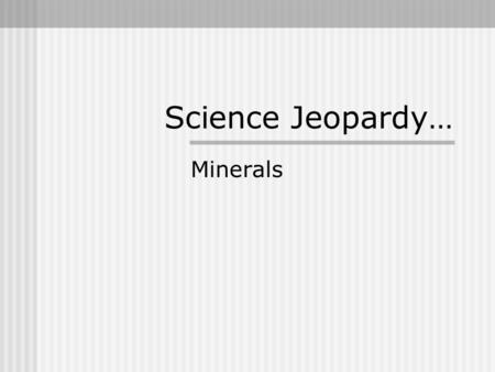 Science Jeopardy… Minerals.