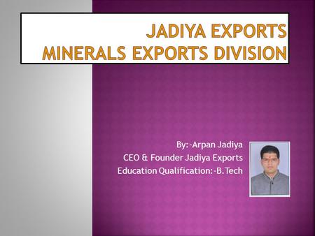 By:-Arpan Jadiya CEO & Founder Jadiya Exports Education Qualification:-B.Tech.