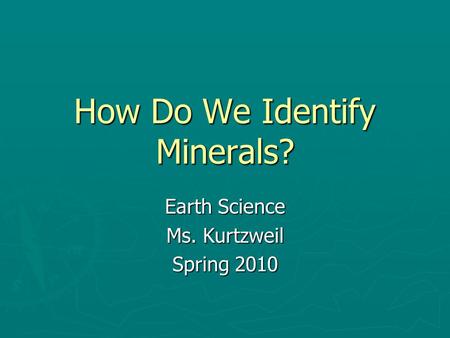 How Do We Identify Minerals? Earth Science Ms. Kurtzweil Spring 2010.