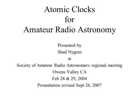 Atomic Clocks for Amateur Radio Astronomy Presented by Shad Nygren at Society of Amateur Radio Astronomers regional meeting Owens Valley CA Feb 28 & 29,