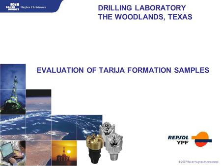 © 2007 Baker Hughes Incorporated DRILLING LABORATORY THE WOODLANDS, TEXAS EVALUATION OF TARIJA FORMATION SAMPLES.