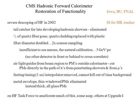 CMS Hadronic Forward Calorimeter Restoration of Functionality Iowa, BU, FNAL severe descoping of HF in 2002 $$ for HB, tracker tail catcher for late developing.
