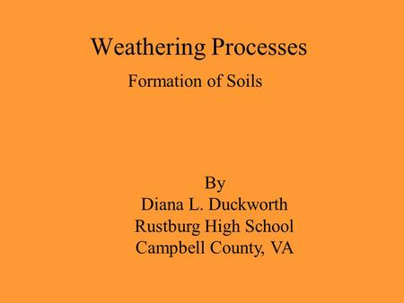 Weathering Processes Formation of Soils By Diana L. Duckworth Rustburg High School Campbell County, VA.