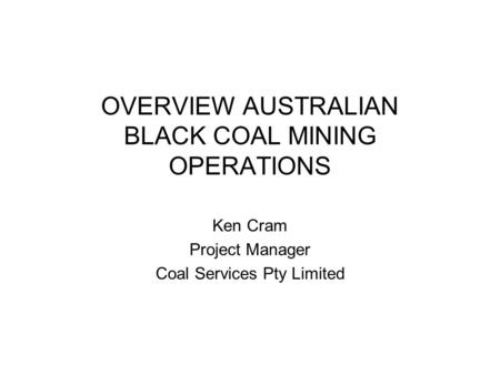 OVERVIEW AUSTRALIAN BLACK COAL MINING OPERATIONS Ken Cram Project Manager Coal Services Pty Limited.