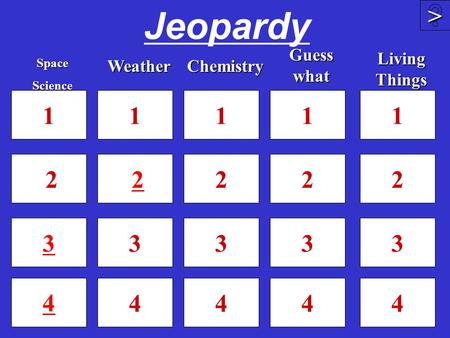 Jeopardy 1 2 3 4 1 2 3 4 1 2 3 4 4 >>>> 1 2 3SpaceScienceWeather Guess what Chemistry 1 2 3 4 Living Things.