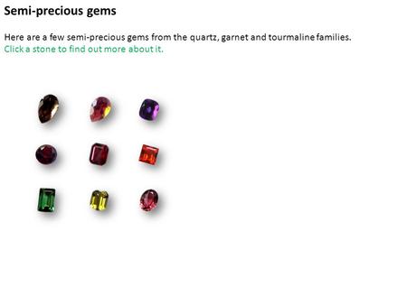 Main Semi-precious gems Here are a few semi-precious gems from the quartz, garnet and tourmaline families. Click a stone to find out more about it.