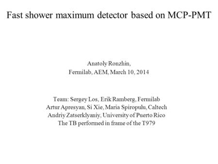 Fast shower maximum detector based on MCP-PMT Anatoly Ronzhin, Fermilab, AEM, March 10, 2014 Team: Sergey Los, Erik Ramberg, Fermilab Artur Apresyan, Si.