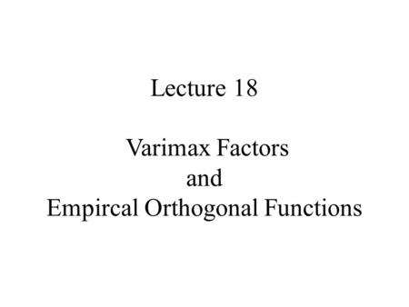 Lecture 18 Varimax Factors and Empircal Orthogonal Functions.