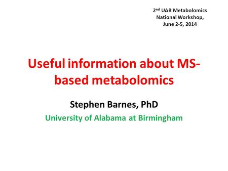 Useful information about MS- based metabolomics Stephen Barnes, PhD University of Alabama at Birmingham 2 nd UAB Metabolomics National Workshop, June 2-5,