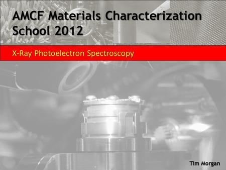 AMCF Materials Characterization School 2012 X-Ray Photoelectron Spectroscopy Tim Morgan.