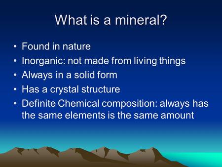 What is a mineral? Found in nature Inorganic: not made from living things Always in a solid form Has a crystal structure Definite Chemical composition: