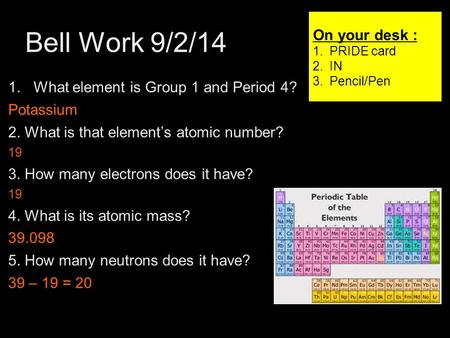 Bell Work 9/2/14 1 1.What element is Group 1 and Period 4? Potassium 2. What is that element’s atomic number? 19 3. How many electrons does it have? 19.