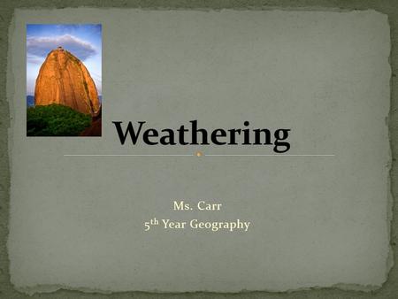 Ms. Carr 5 th Year Geography. Understand the main causes of Weathering. Identify the different types of weathering. Recognise a landform created as a.