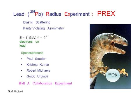 Lead ( Pb) Radius Experiment : PREX 208 208 Pb E = 1 GeV, electrons on lead Elastic Scattering Parity Violating Asymmetry Spokespersons Paul Souder Krishna.