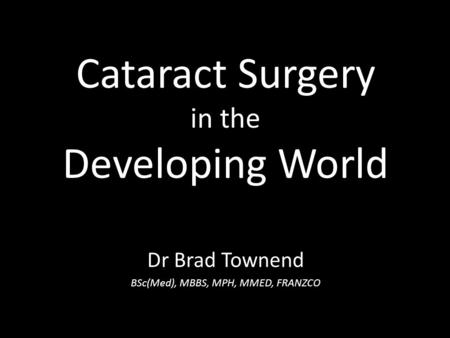 Cataract Surgery in the Developing World Dr Brad Townend BSc(Med), MBBS, MPH, MMED, FRANZCO.