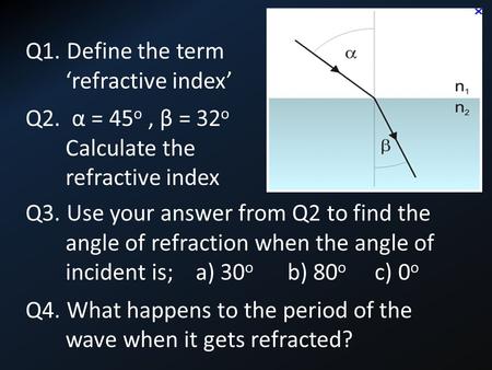 Q3. Use your answer from Q2 to find the angle of refraction when the angle of incident is; a) 30 o b) 80 o c) 0 o Q4. What happens to the period of the.