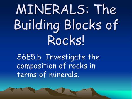 MINERALS: The Building Blocks of Rocks! S6E5.b Investigate the composition of rocks in terms of minerals.