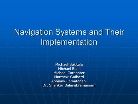 Navigation Systems and Their Implementation Michael Bekkala Michael Blair Michael Carpenter Matthew Guibord Abhinav Parvataneni Dr. Shanker Balasubramaniam.