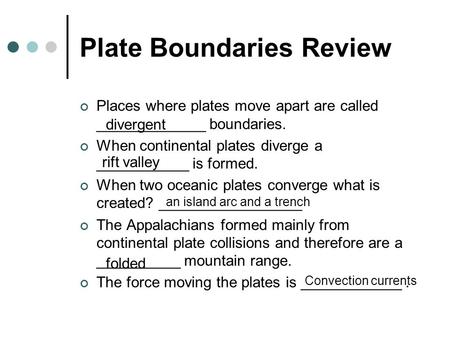 Plate Boundaries Review Places where plates move apart are called _____________ boundaries. When continental plates diverge a ___________ is formed. When.
