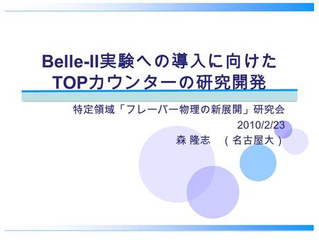 Belle-II 実験への導入に向けた TOP カウンターの研究開発 特定領域「フレーバー物理の新展開」研究会 2010/2/23 森 隆志 （名古屋大）