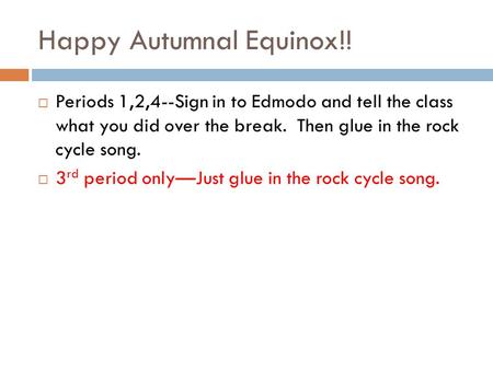 Happy Autumnal Equinox!!  Periods 1,2,4--Sign in to Edmodo and tell the class what you did over the break. Then glue in the rock cycle song.  3 rd period.