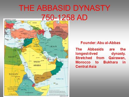 THE ABBASID DYNASTY 750-1258 AD Founder: Abu al-Abbas The Abbasids are the longest-lived dynasty. Stretched from Qairawan, Morocco to Bukhara in Central.