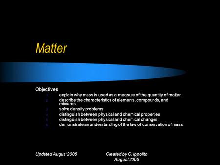 Updated August 2006Created by C. Ippolito August 2006 Matter Objectives 1. explain why mass is used as a measure of the quantity of matter 2. describe.