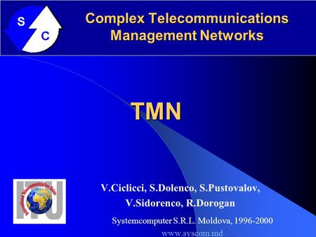 Complex Telecommunications Management Networks V.Ciclicci, S.Dolenco, S.Pustovalov, V.Sidorenco, R.Dorogan TMN TMN Systemcomputer S.R.L. Moldova, 1996-2000.