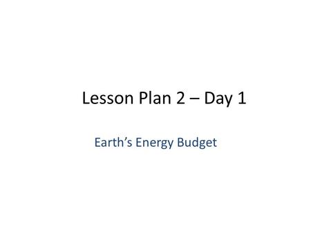 Lesson Plan 2 – Day 1 Earth’s Energy Budget. Earth’s Energy Energy is the ability to change the surroundings – Examples: fuel for a car, ball falling.