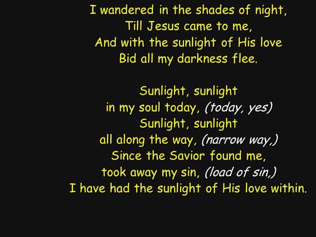 I wandered in the shades of night, Till Jesus came to me, And with the sunlight of His love Bid all my darkness flee. Sunlight, sunlight in my soul today,