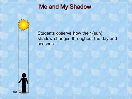 Students observe how their (sun) shadow changes throughout the day and seasons. \ 90 o Me and My Shadow.