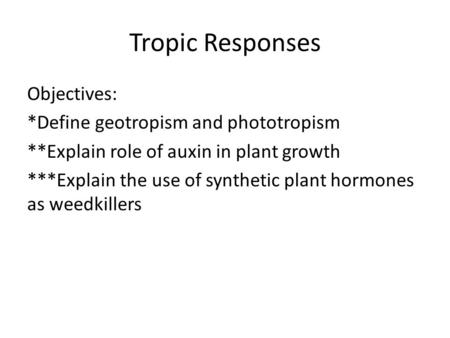 Tropic Responses Objectives: *Define geotropism and phototropism **Explain role of auxin in plant growth ***Explain the use of synthetic plant hormones.