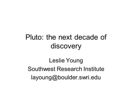 Pluto: the next decade of discovery Leslie Young Southwest Research Institute