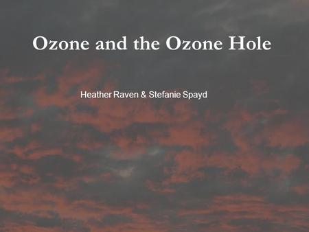 Ozone and the Ozone Hole Heather Raven & Stefanie Spayd.