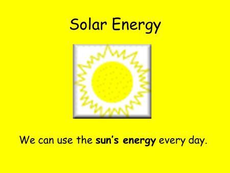Solar Energy We can use the sun’s energy every day.