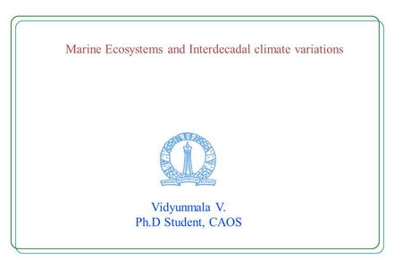 Marine Ecosystems and Interdecadal climate variations Vidyunmala V. Ph.D Student, CAOS.