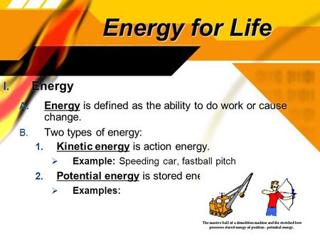 Energy for Life I. Energy A. Energy is defined as the ability to do work or cause change. B. Two types of energy: 1. Kinetic energy is action energy. 