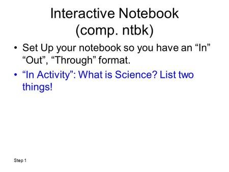 Interactive Notebook (comp. ntbk) Set Up your notebook so you have an “In” “Out”, “Through” format. “In Activity”: What is Science? List two things! 1.Body.