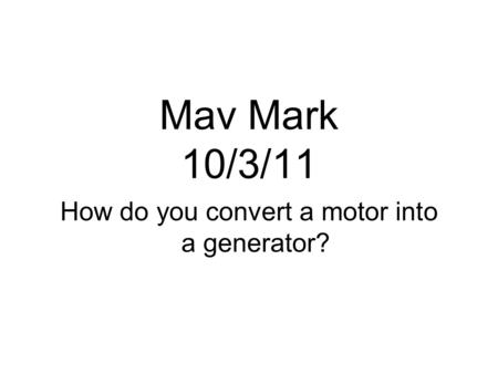 Mav Mark 10/3/11 How do you convert a motor into a generator?