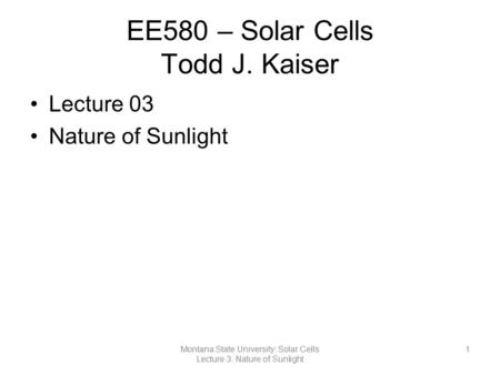 EE580 – Solar Cells Todd J. Kaiser Lecture 03 Nature of Sunlight 1Montana State University: Solar Cells Lecture 3: Nature of Sunlight.