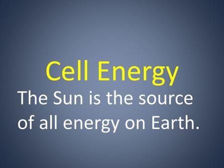Cell Energy The Sun is the source of all energy on Earth.