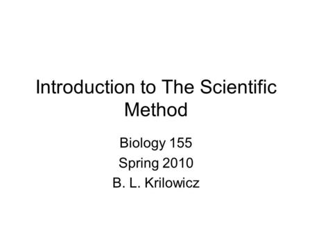 Introduction to The Scientific Method Biology 155 Spring 2010 B. L. Krilowicz.