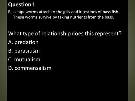 Question 1 Bass tapeworms attach to the gills and intestines of bass fish. These worms survive by taking nutrients from the bass. What type of relationship.
