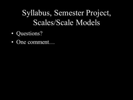 Syllabus, Semester Project, Scales/Scale Models Questions? One comment…