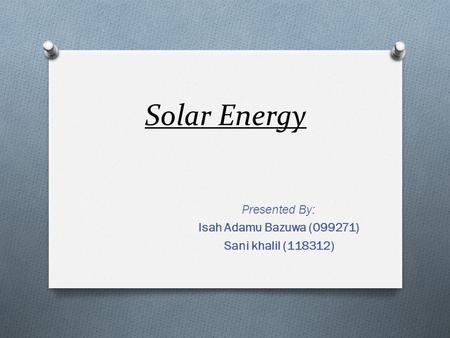 Solar Energy Presented By: Isah Adamu Bazuwa (099271) Sani khalil (118312)