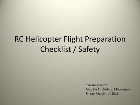 RC Helicopter Flight Preparation Checklist / Safety 1 Sylvain Marron Modèle Air Club du Mâconnais Friday, March 4th 2011.
