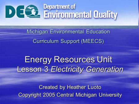 Michigan Environmental Education Curriculum Support (MEECS) Energy Resources Unit Lesson 3 Electricity Generation Created by Heather Luoto Copyright 2005.