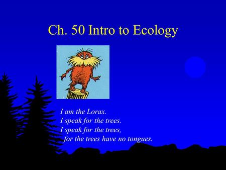 Ch. 50 Intro to Ecology I am the Lorax. I speak for the trees.