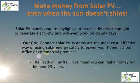 Make money from Solar PV … even when the sun doesn ’ t shine! Solar PV panels require daylight, not necessarily direct sunlight, to generate electricity.
